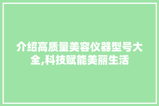 介绍高质量美容仪器型号大全,科技赋能美丽生活 综合便民