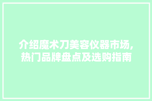 介绍魔术刀美容仪器市场,热门品牌盘点及选购指南 婚姻情感