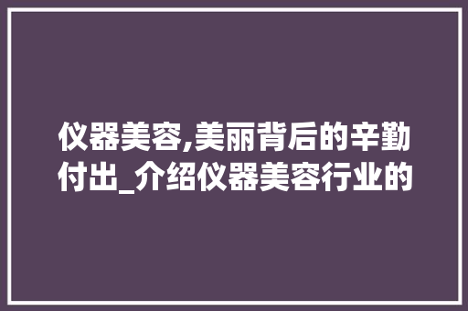仪器美容,美丽背后的辛勤付出_介绍仪器美容行业的辛勤与挑战 婚姻情感