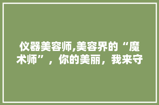 仪器美容师,美容界的“魔术师”，你的美丽，我来守护！