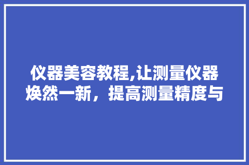 仪器美容教程,让测量仪器焕然一新，提高测量精度与效率 饮食大全