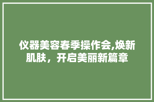 仪器美容春季操作会,焕新肌肤，开启美丽新篇章 饮食大全