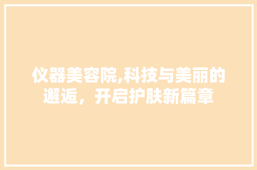 仪器美容院,科技与美丽的邂逅，开启护肤新篇章 婚姻情感