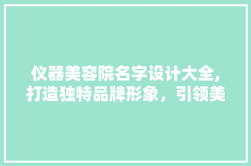 仪器美容院名字设计大全,打造独特品牌形象，引领美容行业新潮流 综合便民