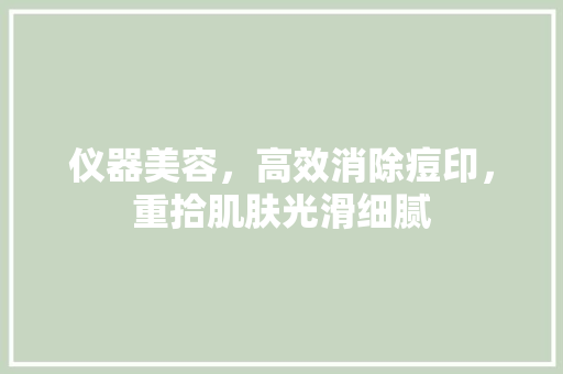 仪器美容，高效消除痘印，重拾肌肤光滑细腻