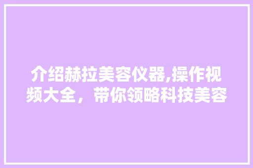 介绍赫拉美容仪器,操作视频大全，带你领略科技美容的魅力 婚姻情感