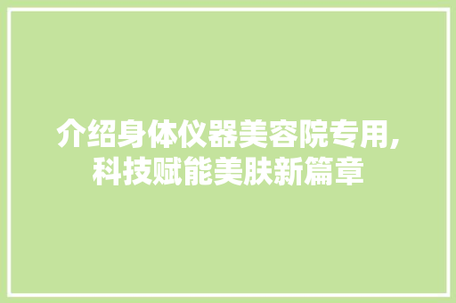 介绍身体仪器美容院专用,科技赋能美肤新篇章 婚姻情感