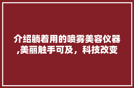 介绍躺着用的喷雾美容仪器,美丽触手可及，科技改变生活 饮食大全