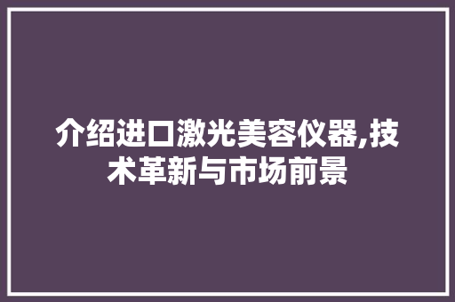 介绍进口激光美容仪器,技术革新与市场前景