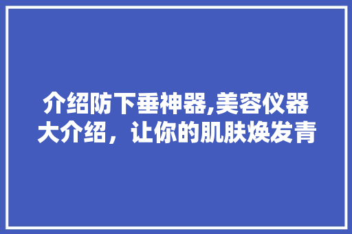 介绍防下垂神器,美容仪器大介绍，让你的肌肤焕发青春光彩 婚姻情感