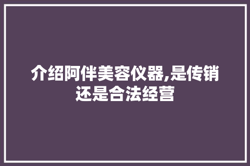 介绍阿伴美容仪器,是传销还是合法经营 综合便民