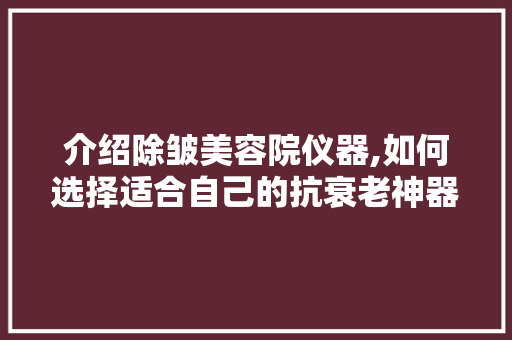 介绍除皱美容院仪器,如何选择适合自己的抗衰老神器 饮食大全