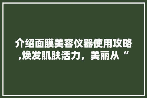 介绍面膜美容仪器使用攻略,焕发肌肤活力，美丽从“膜”开始 婚姻情感