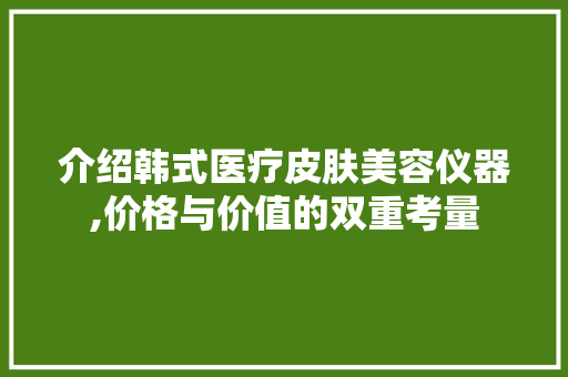 介绍韩式医疗皮肤美容仪器,价格与价值的双重考量