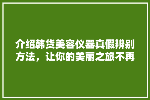 介绍韩货美容仪器真假辨别方法，让你的美丽之旅不再走弯路 综合便民