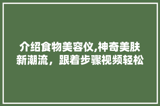 介绍食物美容仪,神奇美肤新潮流，跟着步骤视频轻松变美！ 婚姻情感