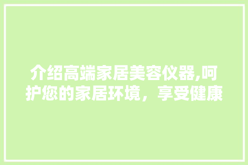 介绍高端家居美容仪器,呵护您的家居环境，享受健康生活 饮食大全
