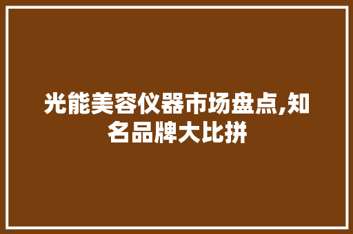 光能美容仪器市场盘点,知名品牌大比拼