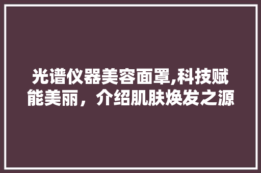 光谱仪器美容面罩,科技赋能美丽，介绍肌肤焕发之源