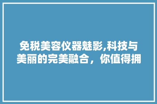 免税美容仪器魅影,科技与美丽的完美融合，你值得拥有！