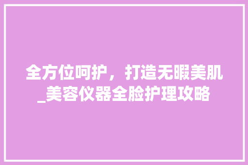 全方位呵护，打造无暇美肌_美容仪器全脸护理攻略