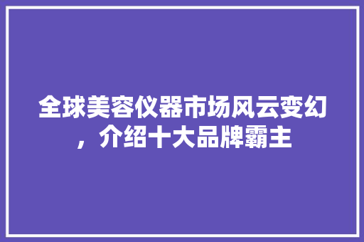 全球美容仪器市场风云变幻，介绍十大品牌霸主