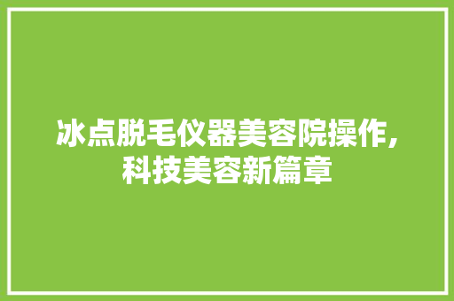冰点脱毛仪器美容院操作,科技美容新篇章