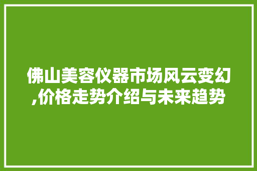 佛山美容仪器市场风云变幻,价格走势介绍与未来趋势展望