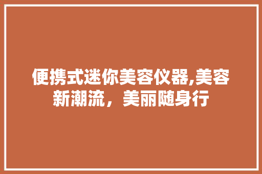 便携式迷你美容仪器,美容新潮流，美丽随身行