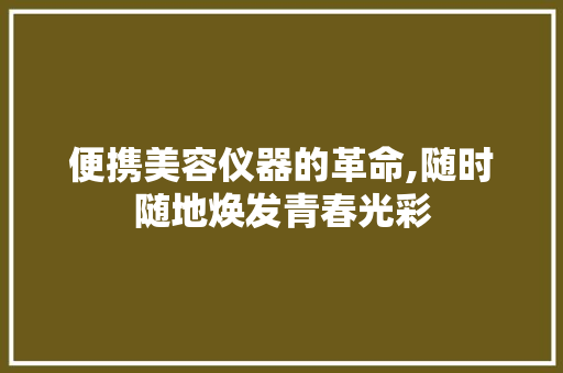 便携美容仪器的革命,随时随地焕发青春光彩