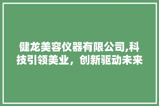 健龙美容仪器有限公司,科技引领美业，创新驱动未来 母婴育儿