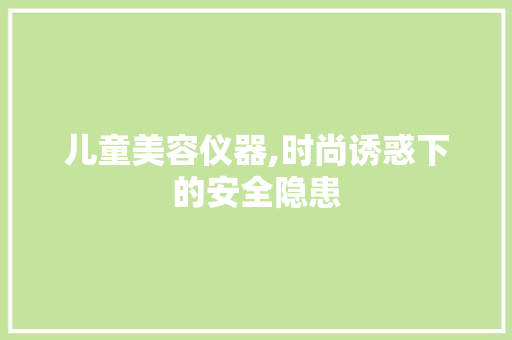 儿童美容仪器,时尚诱惑下的安全隐患