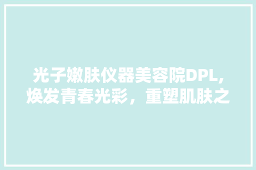 光子嫩肤仪器美容院DPL,焕发青春光彩，重塑肌肤之美 婚姻情感