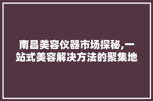 南昌美容仪器市场探秘,一站式美容解决方法的聚集地