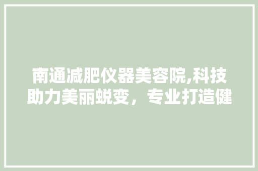 南通减肥仪器美容院,科技助力美丽蜕变，专业打造健康人生