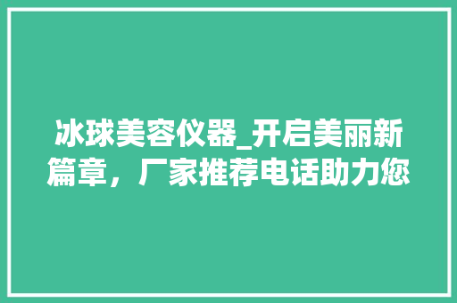 冰球美容仪器_开启美丽新篇章，厂家推荐电话助力您的美丽梦想