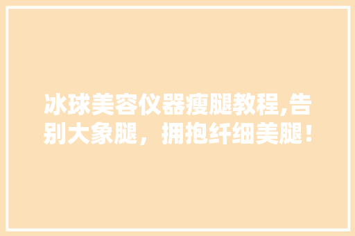 冰球美容仪器瘦腿教程,告别大象腿，拥抱纤细美腿！