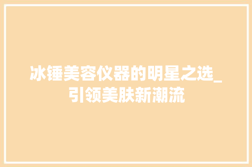 冰锤美容仪器的明星之选_引领美肤新潮流