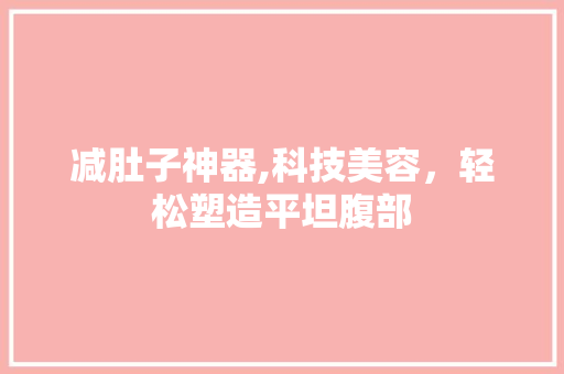减肚子神器,科技美容，轻松塑造平坦腹部 婚姻情感