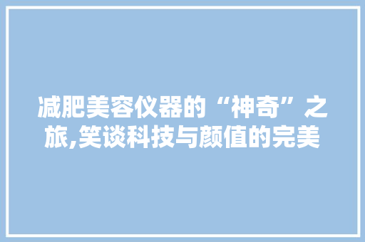 减肥美容仪器的“神奇”之旅,笑谈科技与颜值的完美邂逅