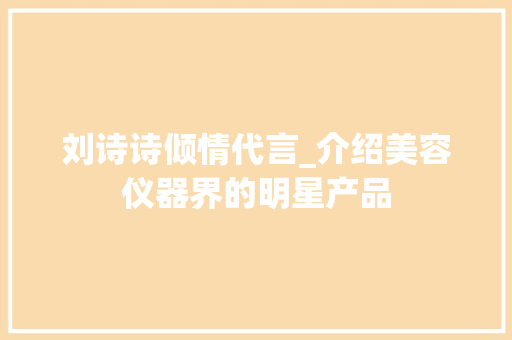 刘诗诗倾情代言_介绍美容仪器界的明星产品
