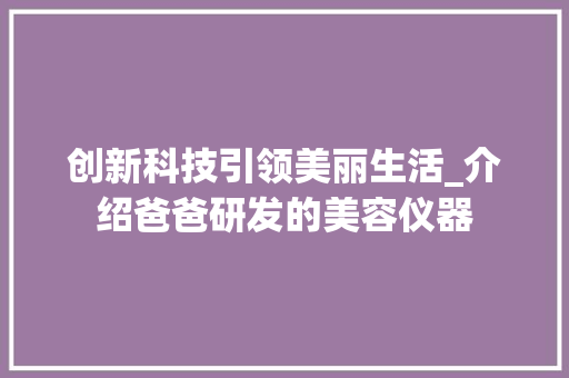 创新科技引领美丽生活_介绍爸爸研发的美容仪器