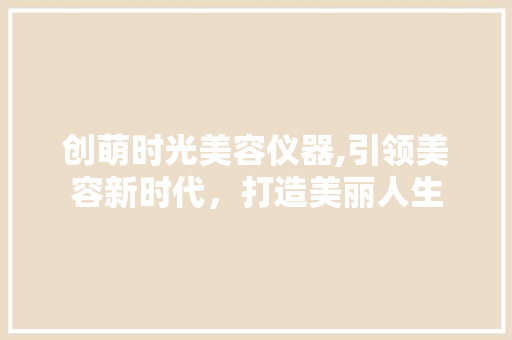 创萌时光美容仪器,引领美容新时代，打造美丽人生