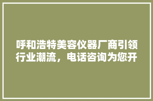 呼和浩特美容仪器厂商引领行业潮流，电话咨询为您开启美丽之门