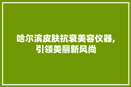 哈尔滨皮肤抗衰美容仪器,引领美丽新风尚 母婴育儿