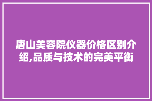 唐山美容院仪器价格区别介绍,品质与技术的完美平衡 综合便民