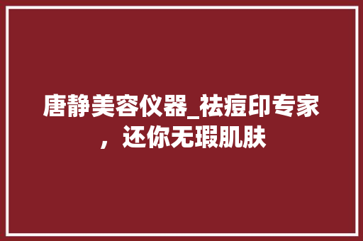 唐静美容仪器_祛痘印专家，还你无瑕肌肤 母婴育儿