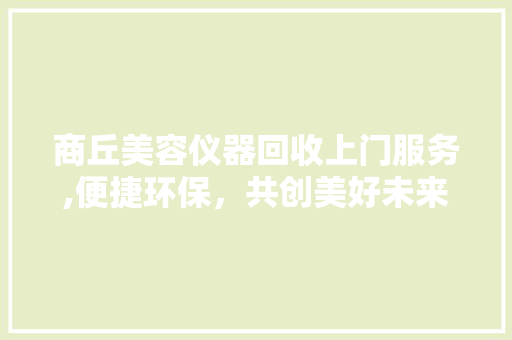 商丘美容仪器回收上门服务,便捷环保，共创美好未来 母婴育儿