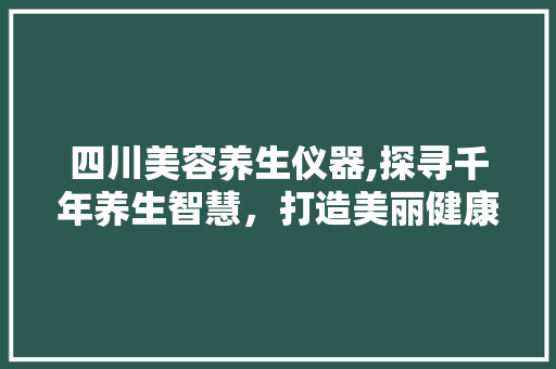 四川美容养生仪器,探寻千年养生智慧，打造美丽健康生活 母婴育儿