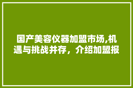 国产美容仪器加盟市场,机遇与挑战并存，介绍加盟报价背后的秘密